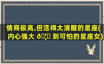 情商极高,但活得太清醒的星座(内心强大 🦈 到可怕的星座女)